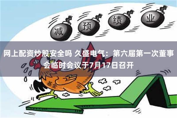 网上配资炒股安全吗 久盛电气：第六届第一次董事会临时会议于7月17日召开