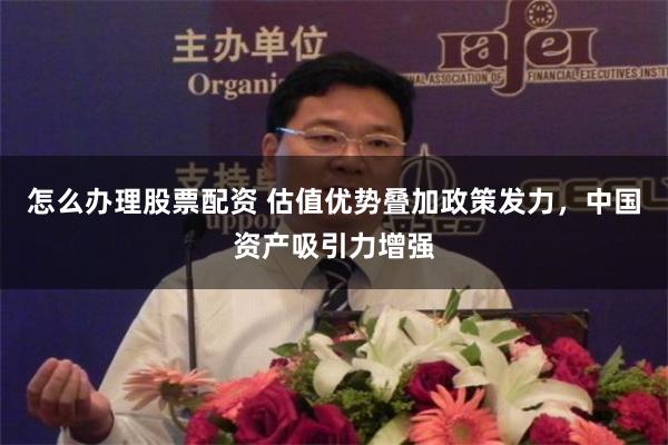 怎么办理股票配资 估值优势叠加政策发力，中国资产吸引力增强