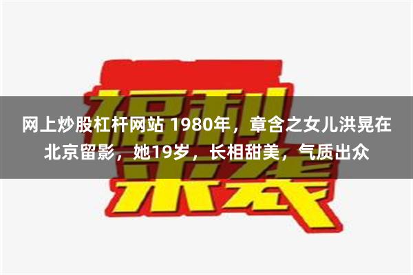 网上炒股杠杆网站 1980年，章含之女儿洪晃在北京留影，她19岁，长相甜美，气质出众