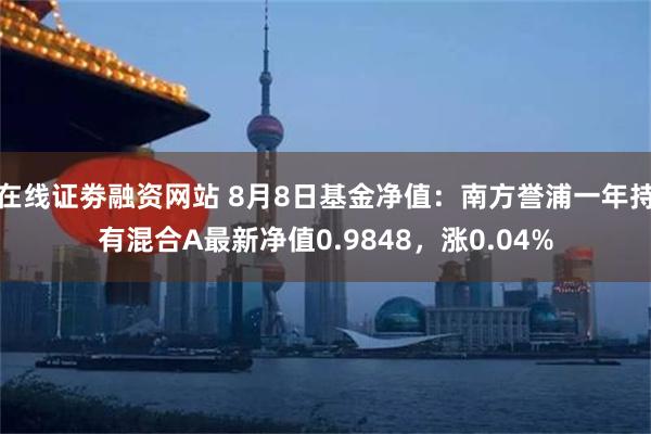 在线证劵融资网站 8月8日基金净值：南方誉浦一年持有混合A最新净值0.9848，涨0.04%