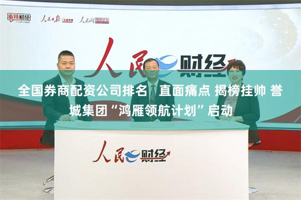 全国券商配资公司排名   直面痛点 揭榜挂帅 誉城集团“鸿雁领航计划”启动