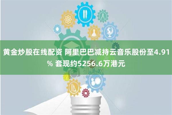 黄金炒股在线配资 阿里巴巴减持云音乐股份至4.91% 套现约5256.6万港元