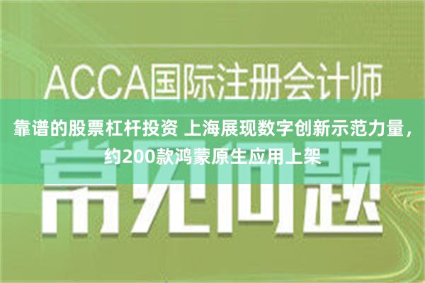 靠谱的股票杠杆投资 上海展现数字创新示范力量，约200款鸿蒙原生应用上架