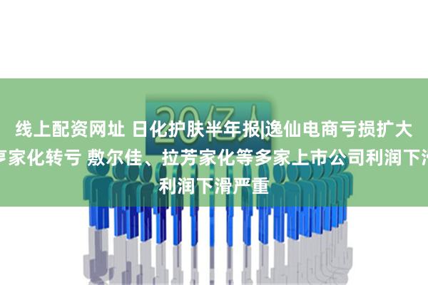 线上配资网址 日化护肤半年报|逸仙电商亏损扩大、嘉亨家化转亏 敷尔佳、拉芳家化等多家上市公司利润下滑严重