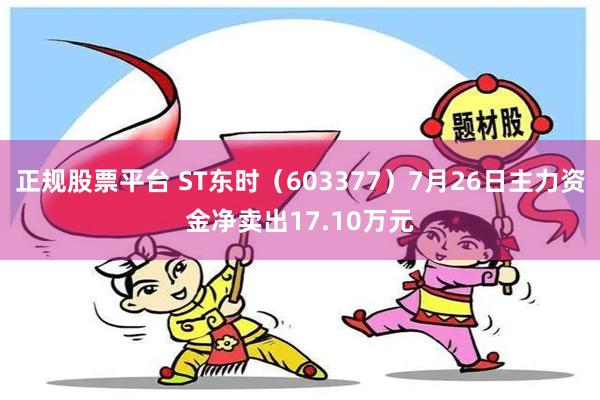 正规股票平台 ST东时（603377）7月26日主力资金净卖出17.10万元