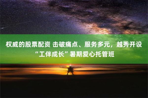 权威的股票配资 击破痛点、服务多元，越秀开设“工伴成长”暑期爱心托管班