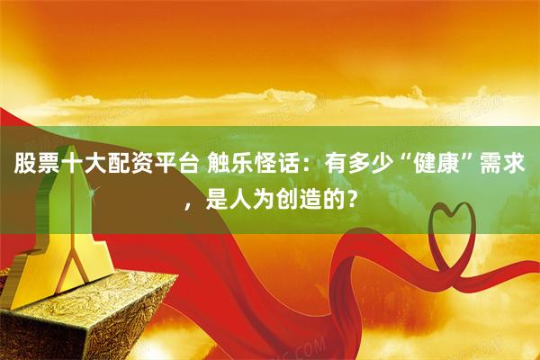 股票十大配资平台 触乐怪话：有多少“健康”需求，是人为创造的？