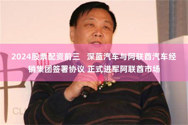 2024股票配资前三   深蓝汽车与阿联酋汽车经销集团签署协议 正式进军阿联酋市场