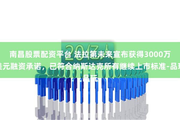 南昌股票配资平台 法拉第未来宣布获得3000万美元融资承诺，已符合纳斯达克所有继续上市标准-品玩