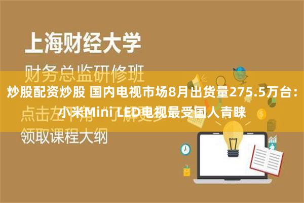 炒股配资炒股 国内电视市场8月出货量275.5万台：小米Mini LED电视最受国人青睐