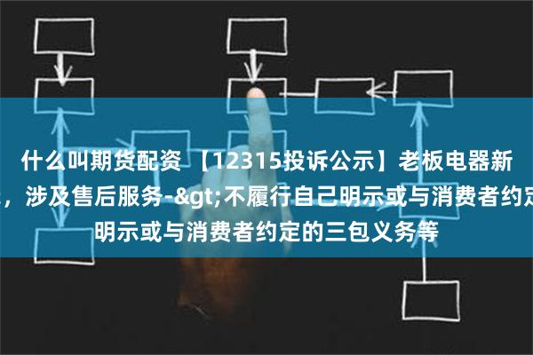 什么叫期货配资 【12315投诉公示】老板电器新增2件投诉公示，涉及售后服务->不履行自己明示或与消费者约定的三包义务等