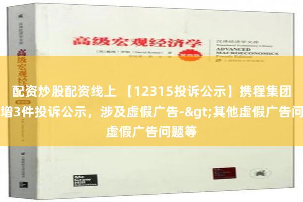 配资炒股配资线上 【12315投诉公示】携程集团-S新增3件投诉公示，涉及虚假广告->其他虚假广告问题等