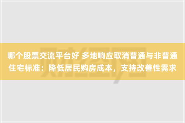 哪个股票交流平台好 多地响应取消普通与非普通住宅标准：降低居民购房成本，支持改善性需求