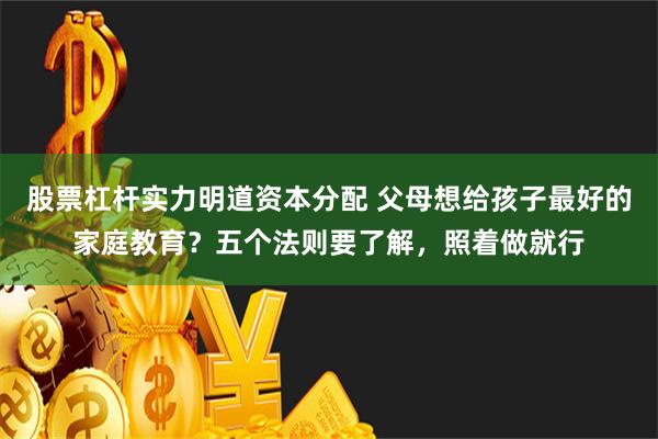 股票杠杆实力明道资本分配 父母想给孩子最好的家庭教育？五个法则要了解，照着做就行