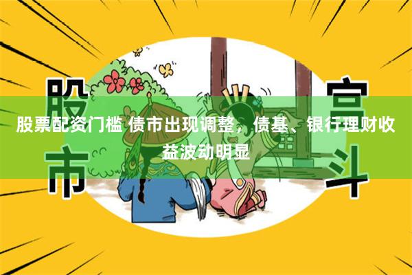 股票配资门槛 债市出现调整，债基、银行理财收益波动明显