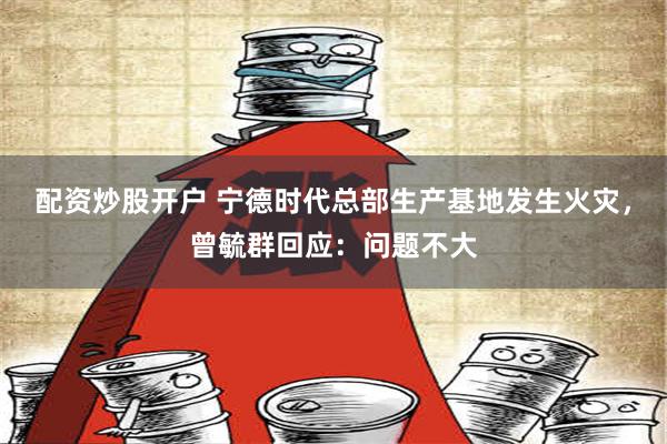 配资炒股开户 宁德时代总部生产基地发生火灾，曾毓群回应：问题不大