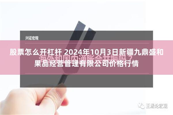 股票怎么开杠杆 2024年10月3日新疆九鼎盛和果品经营管理有限公司价格行情