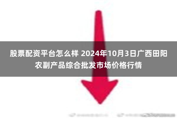 股票配资平台怎么样 2024年10月3日广西田阳农副产品综合批发市场价格行情