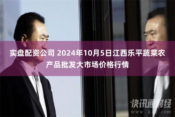 实盘配资公司 2024年10月5日江西乐平蔬菜农产品批发大市场价格行情