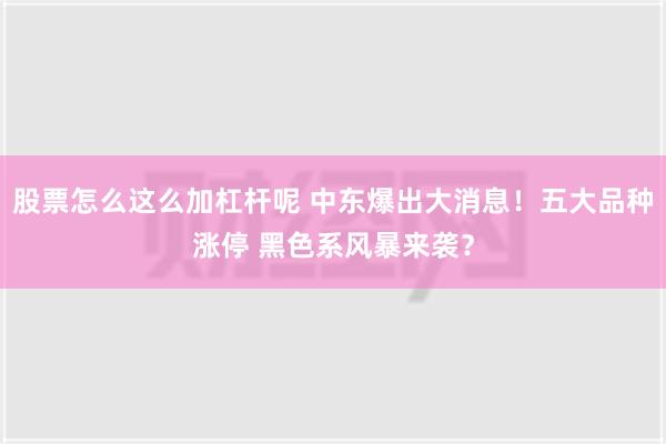 股票怎么这么加杠杆呢 中东爆出大消息！五大品种涨停 黑色系风暴来袭？