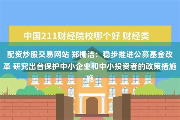 配资炒股交易网站 郑栅洁：稳步推进公募基金改革 研究出台保护中小企业和中小投资者的政策措施