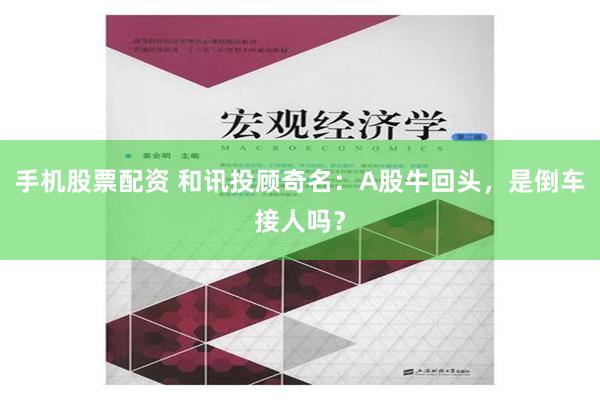 手机股票配资 和讯投顾奇名：A股牛回头，是倒车接人吗？