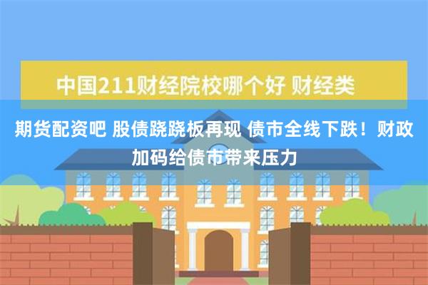 期货配资吧 股债跷跷板再现 债市全线下跌！财政加码给债市带来压力