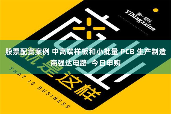 股票配资案例 中高端样板和小批量 PCB 生产制造商强达电路  今日申购