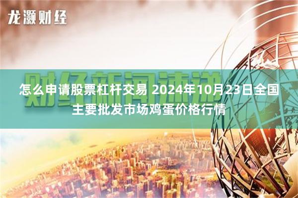 怎么申请股票杠杆交易 2024年10月23日全国主要批发市场鸡蛋价格行情