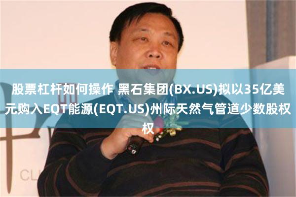 股票杠杆如何操作 黑石集团(BX.US)拟以35亿美元购入EQT能源(EQT.US)州际天然气管道少数股权