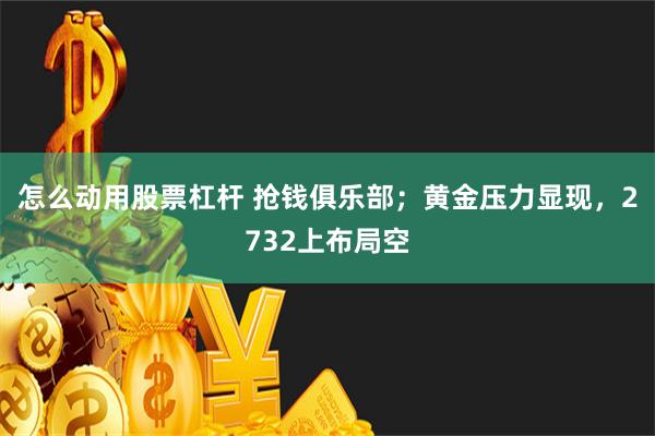 怎么动用股票杠杆 抢钱俱乐部；黄金压力显现，2732上布局空