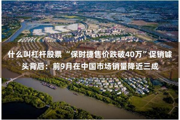 什么叫杠杆股票 “保时捷售价跌破40万”促销噱头背后：前9月在中国市场销量降近三成