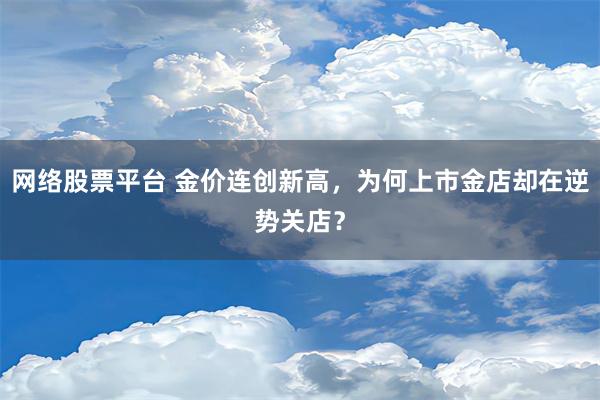 网络股票平台 金价连创新高，为何上市金店却在逆势关店？