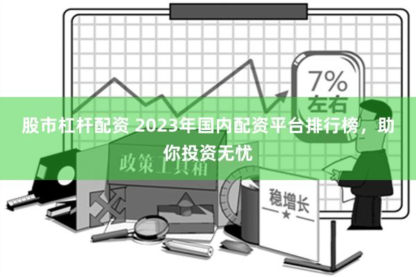 股市杠杆配资 2023年国内配资平台排行榜，助你投资无忧