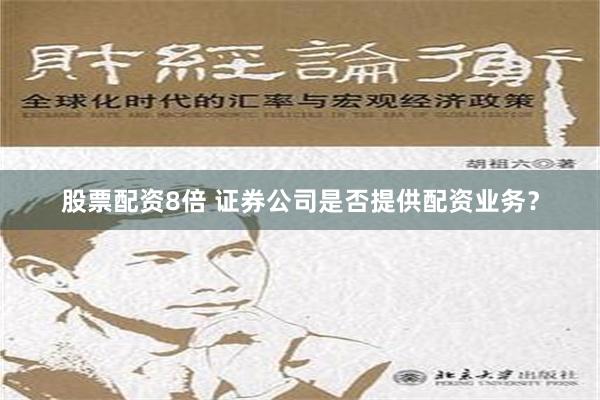 股票配资8倍 证券公司是否提供配资业务？