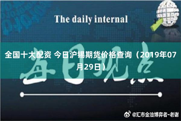 全国十大配资 今日沪锡期货价格查询（2019年07月29日）