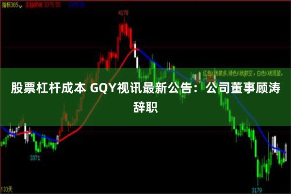 股票杠杆成本 GQY视讯最新公告：公司董事顾涛辞职