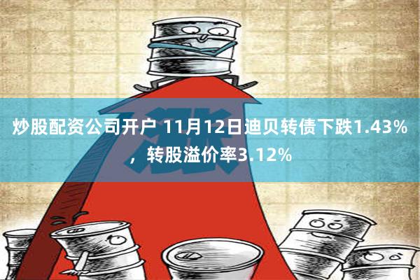 炒股配资公司开户 11月12日迪贝转债下跌1.43%，转股溢价率3.12%