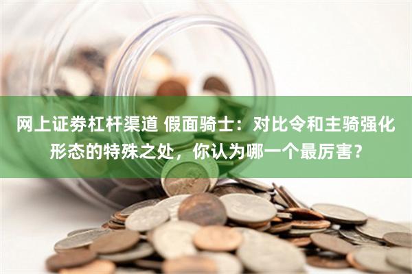 网上证劵杠杆渠道 假面骑士：对比令和主骑强化形态的特殊之处，你认为哪一个最厉害？