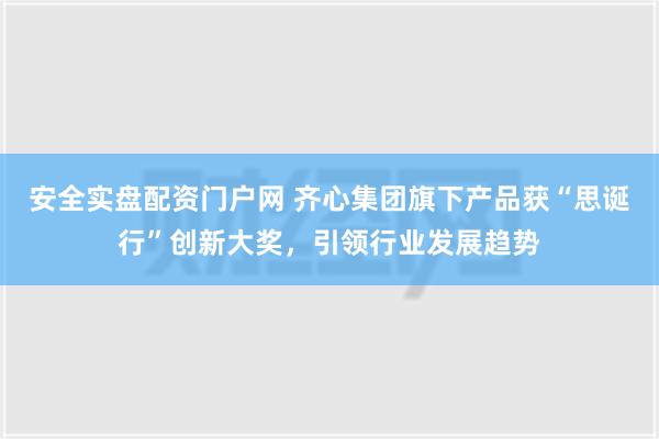 安全实盘配资门户网 齐心集团旗下产品获“思诞行”创新大奖，引领行业发展趋势