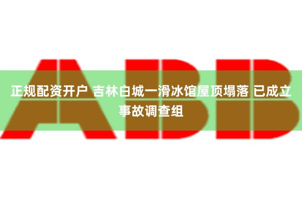 正规配资开户 吉林白城一滑冰馆屋顶塌落 已成立事故调查组