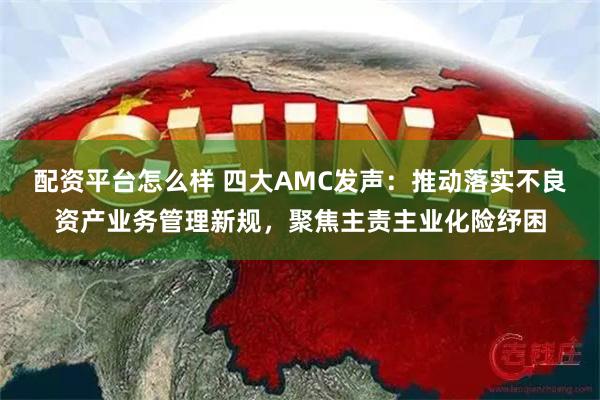 配资平台怎么样 四大AMC发声：推动落实不良资产业务管理新规，聚焦主责主业化险纾困