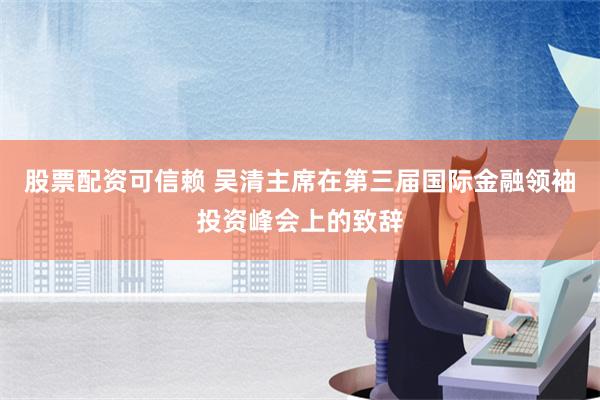 股票配资可信赖 吴清主席在第三届国际金融领袖投资峰会上的致辞