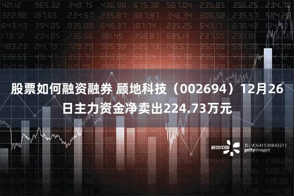 股票如何融资融券 顾地科技（002694）12月26日主力资金净卖出224.73万元