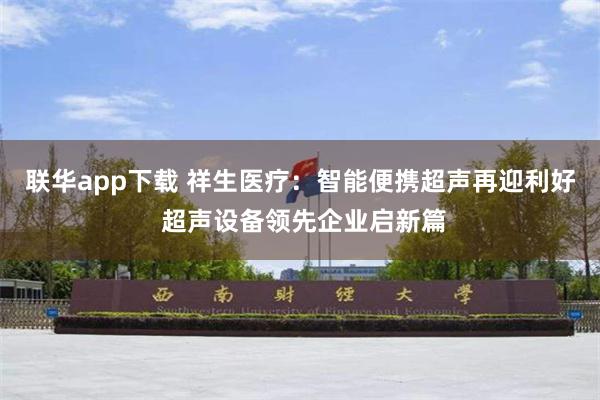 联华app下载 祥生医疗：智能便携超声再迎利好 超声设备领先企业启新篇