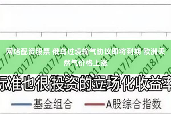 网络配资股票 俄乌过境输气协议即将到期 欧洲天然气价格上涨