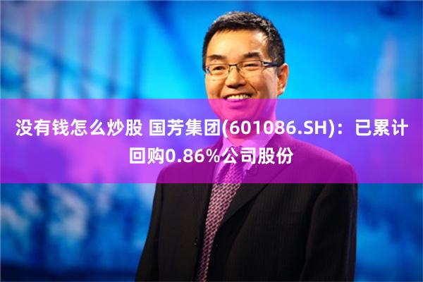 没有钱怎么炒股 国芳集团(601086.SH)：已累计回购0.86%公司股份