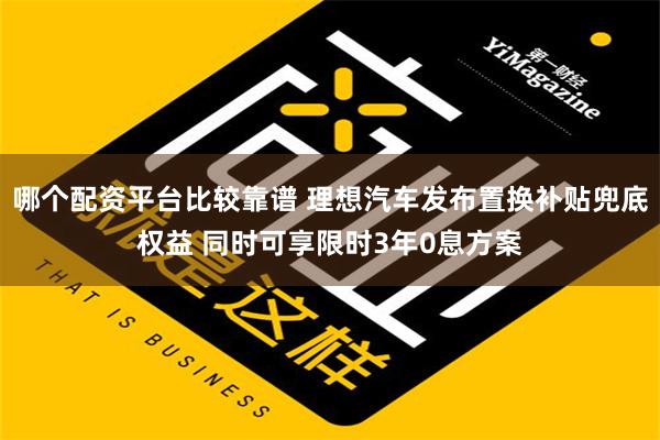 哪个配资平台比较靠谱 理想汽车发布置换补贴兜底权益 同时可享限时3年0息方案