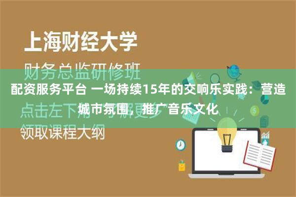 配资服务平台 一场持续15年的交响乐实践：营造城市氛围，推广音乐文化