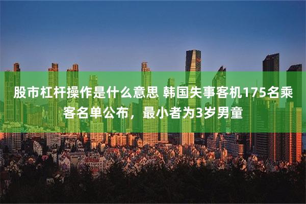 股市杠杆操作是什么意思 韩国失事客机175名乘客名单公布，最小者为3岁男童